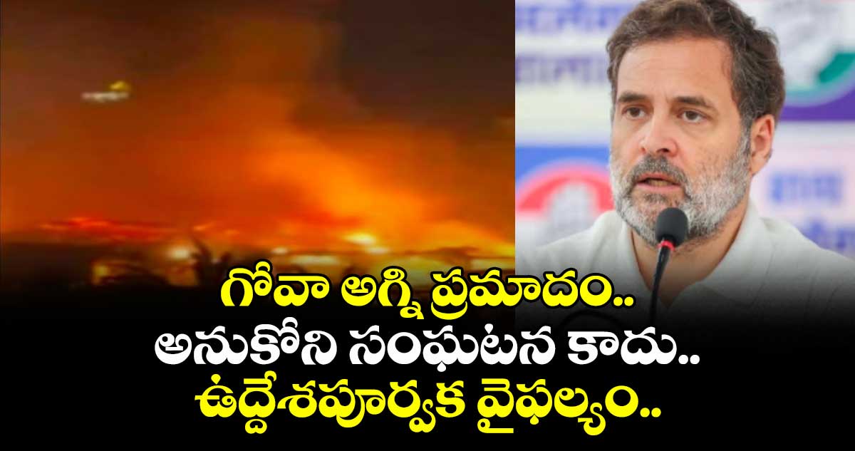 గోవా అగ్ని ప్రమాదం..అనుకోని సంఘటన కాదు..ఉద్దేశపూర్వక వైఫల్యం..రాహుల్ గాంధీ  