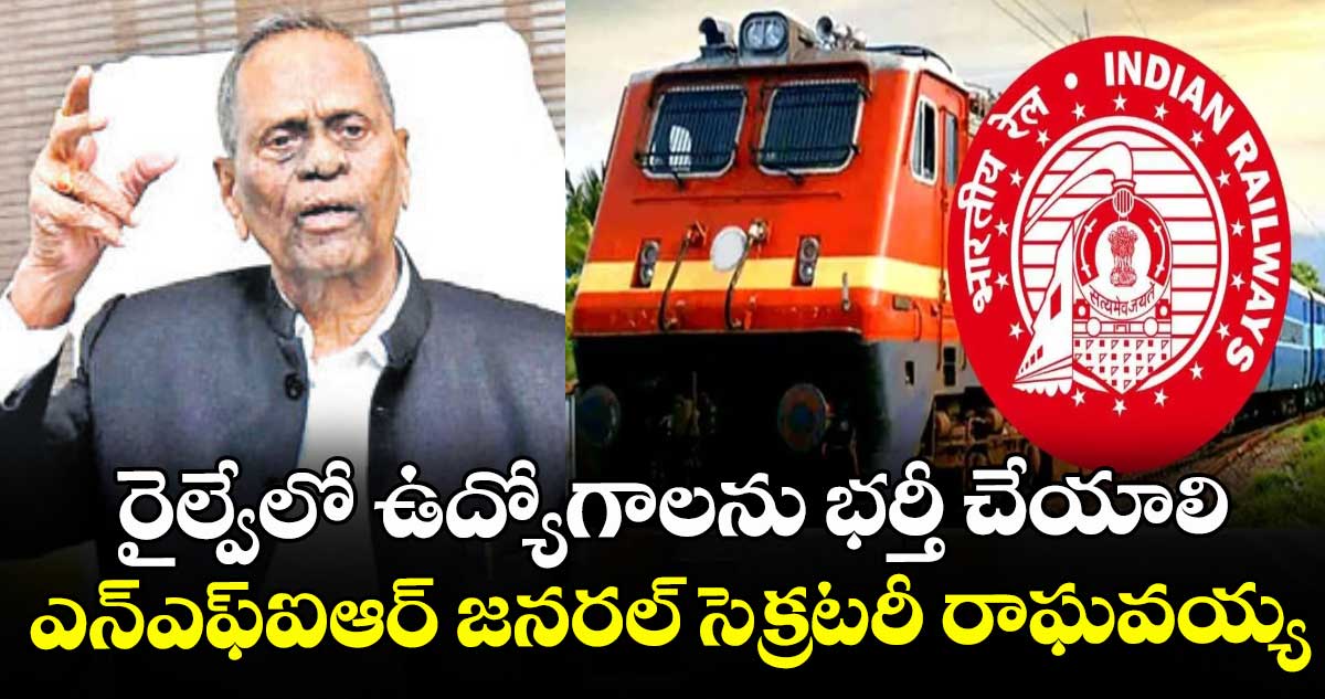 రైల్వేలో ఉద్యోగాలను భర్తీ చేయాలి..ఎన్ఎఫ్ఐఆర్ జనరల్ సెక్రటరీ రాఘవయ్య