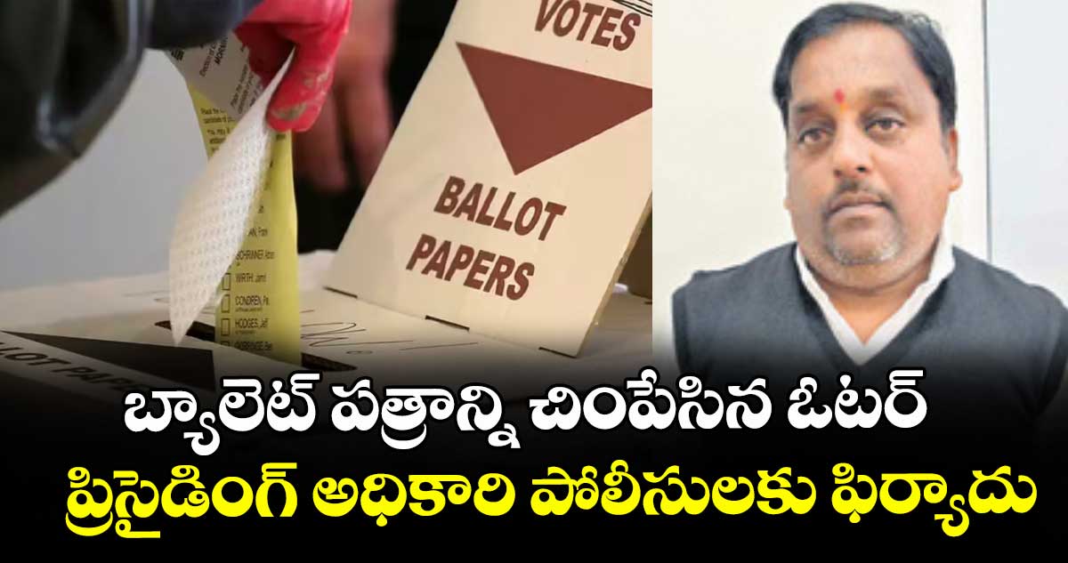బ్యాలెట్ పత్రాన్ని చింపేసిన ఓటర్... ప్రిసైడింగ్ అధికారి పోలీసులకు ఫిర్యాదు