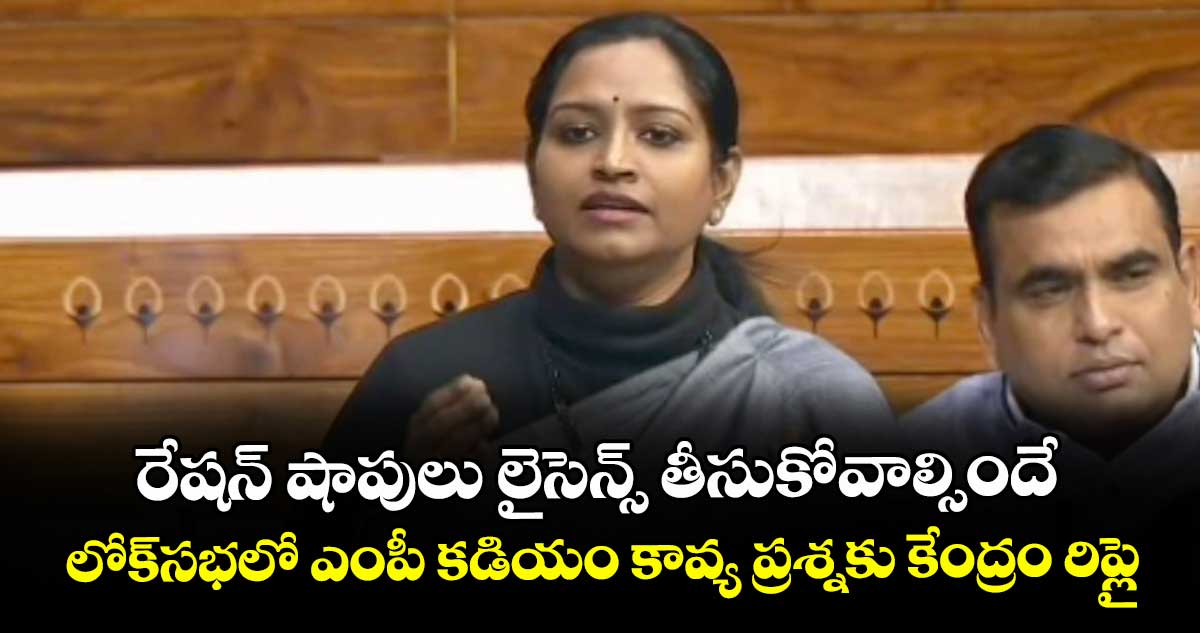 రేషన్ షాపులు లైసెన్స్ తీసుకోవాల్సిందే.. లోక్‌సభలో ఎంపీ కడియం కావ్య ప్రశ్నకు కేంద్రం రిప్లై