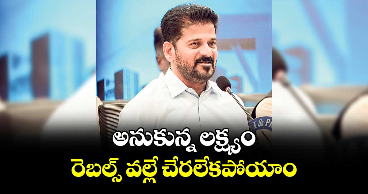 అనుకున్న లక్ష్యం రెబల్స్ వల్లే చేరలేకపోయాం :  సీఎం రేవంత్రెడ్డి