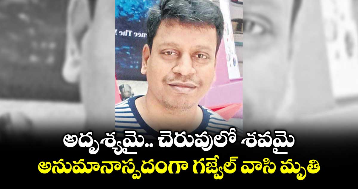 అదృశ్యమై.. చెరువులో శవమై..అనుమానాస్పదంగా గజ్వేల్ వాసి మృతి