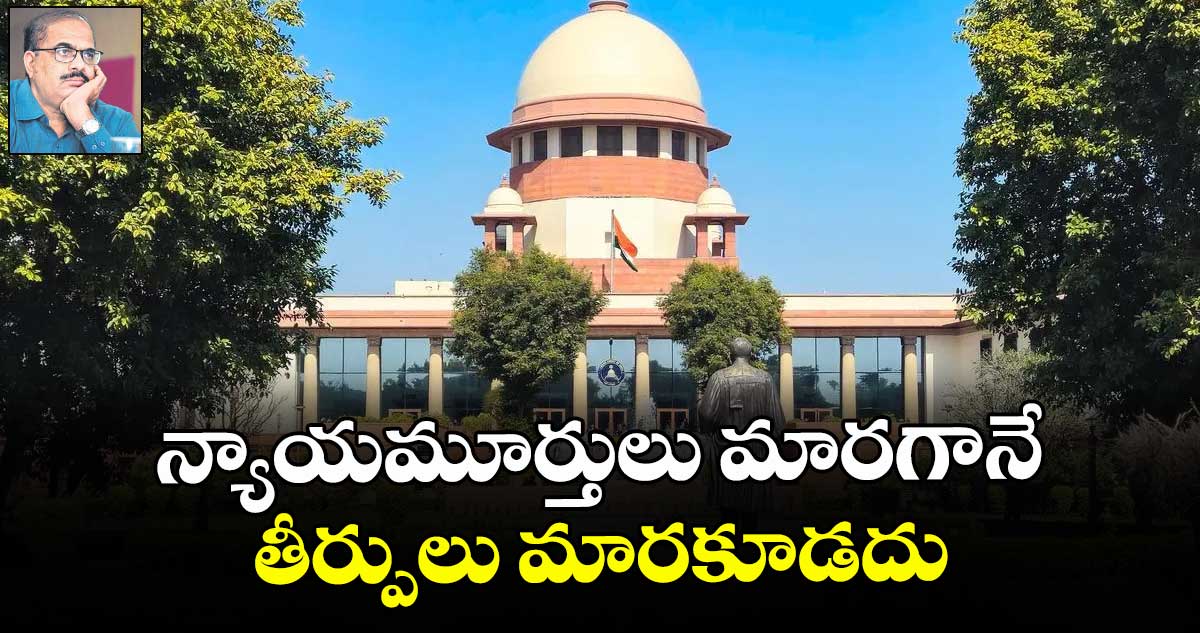 న్యాయమూర్తులు మారగానే తీర్పులు మారకూడదు