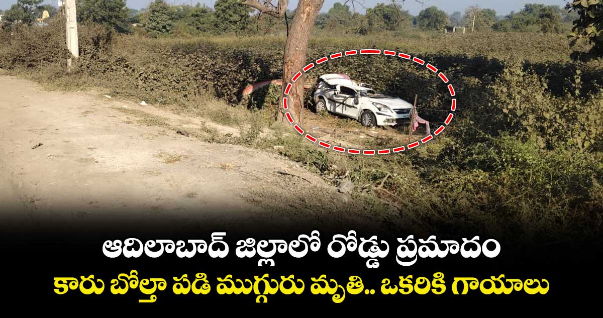ఆదిలాబాద్ జిల్లాలో రోడ్డు ప్రమాదం.. కారు బోల్తా పడి ముగ్గురు మృతి.. ఒకరికి గాయాలు