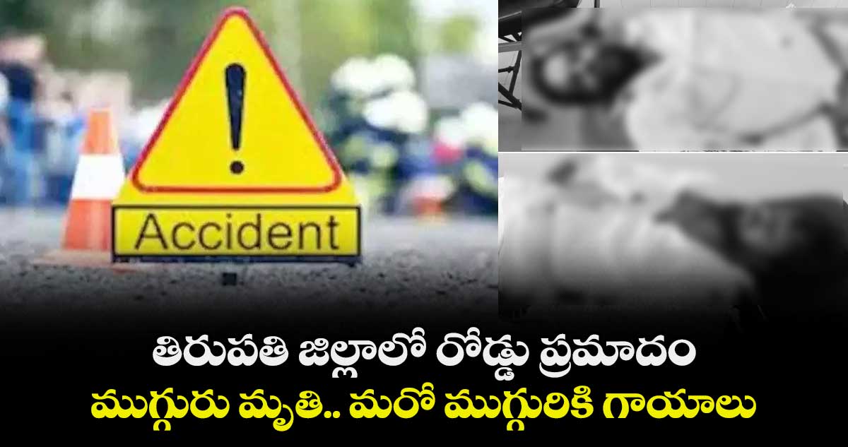తిరుపతి జిల్లాలో రోడ్డు ప్రమాదం: ముగ్గురు మృతి.. మరో ముగ్గురికి గాయాలు