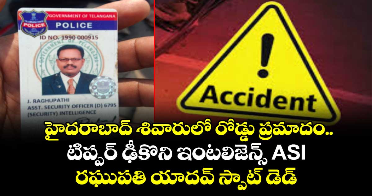 హైదరాబాద్ శివారులో రోడ్డు ప్రమాదం.. టిప్పర్ ఢీకొని ఇంటలిజెన్స్ ASI రఘుపతి యాదవ్ స్పాట్ డెడ్