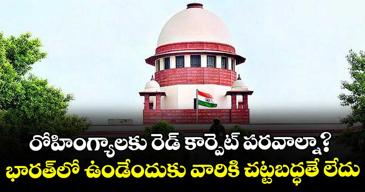 రోహింగ్యాలకు  రెడ్ కార్పెట్ పరవాల్నా? భారత్⁭లో ఉండేందుకు వారికి చట్టబద్ధతే లేదు: సుప్రీంకోర్టు 