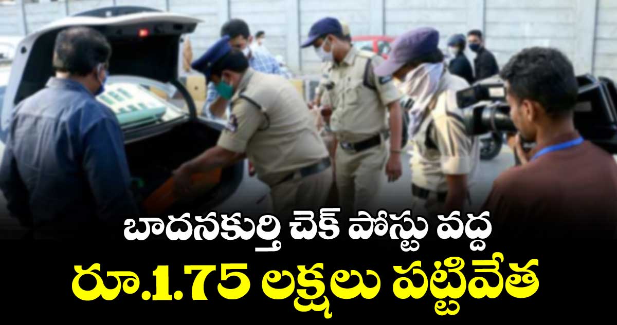 బాదనకుర్తి చెక్ పోస్టు వద్ద రూ.1.75 లక్షలు పట్టివేత 