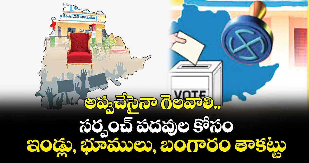 అప్పుచేసైనా గెలవాలి.. సర్పంచ్ పదవుల కోసం ఇండ్లు, భూములు, బంగారం తాకట్టు