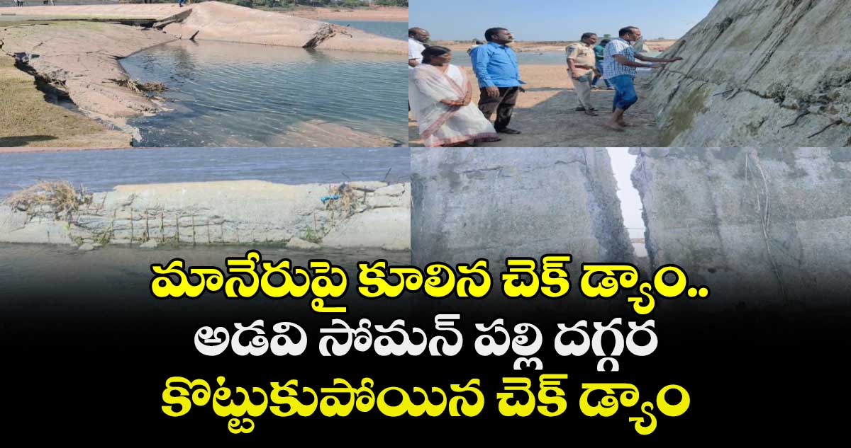 మానేరుపై కూలిన చెక్ డ్యాం..అడవి సోమన్ పల్లి దగ్గర కొట్టుకుపోయిన చెక్ డ్యాం