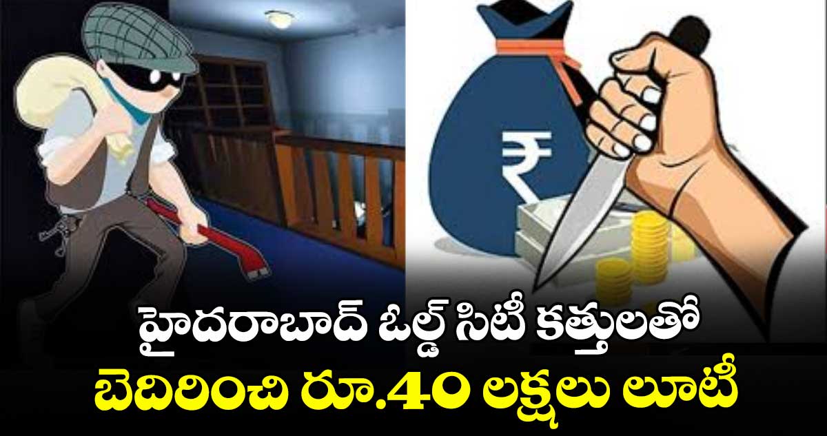 హైదరాబాద్ ఓల్డ్ సిటీ కత్తులతో బెదిరించి రూ.40 లక్షలు లూటీ