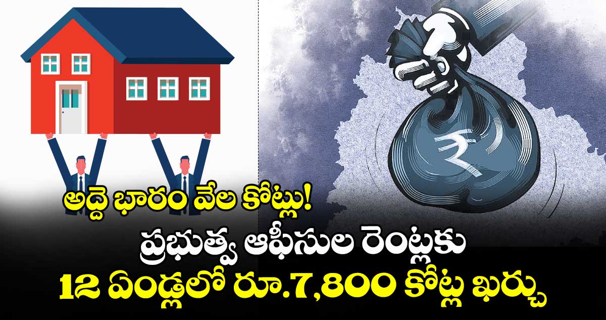 అద్దె భారం వేల కోట్లు! . ప్రభుత్వ ఆఫీసుల రెంట్లకు 12 ఏండ్లలో రూ.7,800 కోట్ల ఖర్చు