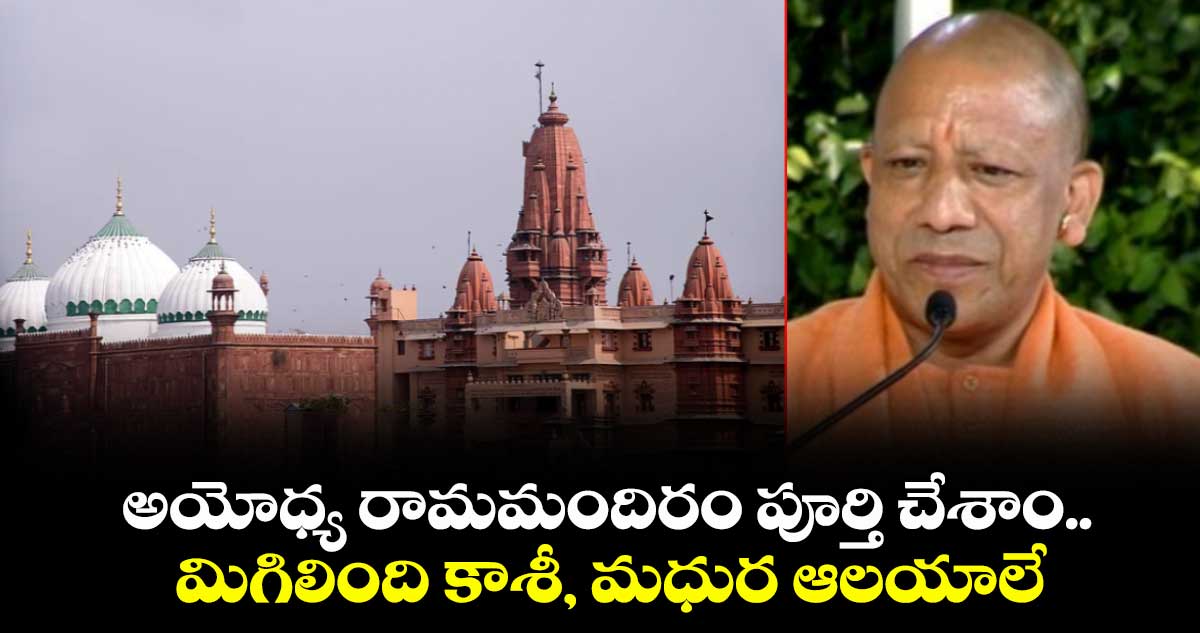 అయోధ్య రామమందిరం పూర్తి చేశాం..మిగిలింది కాశీ, మధుర ఆలయాలే : సీఎం యోగి 