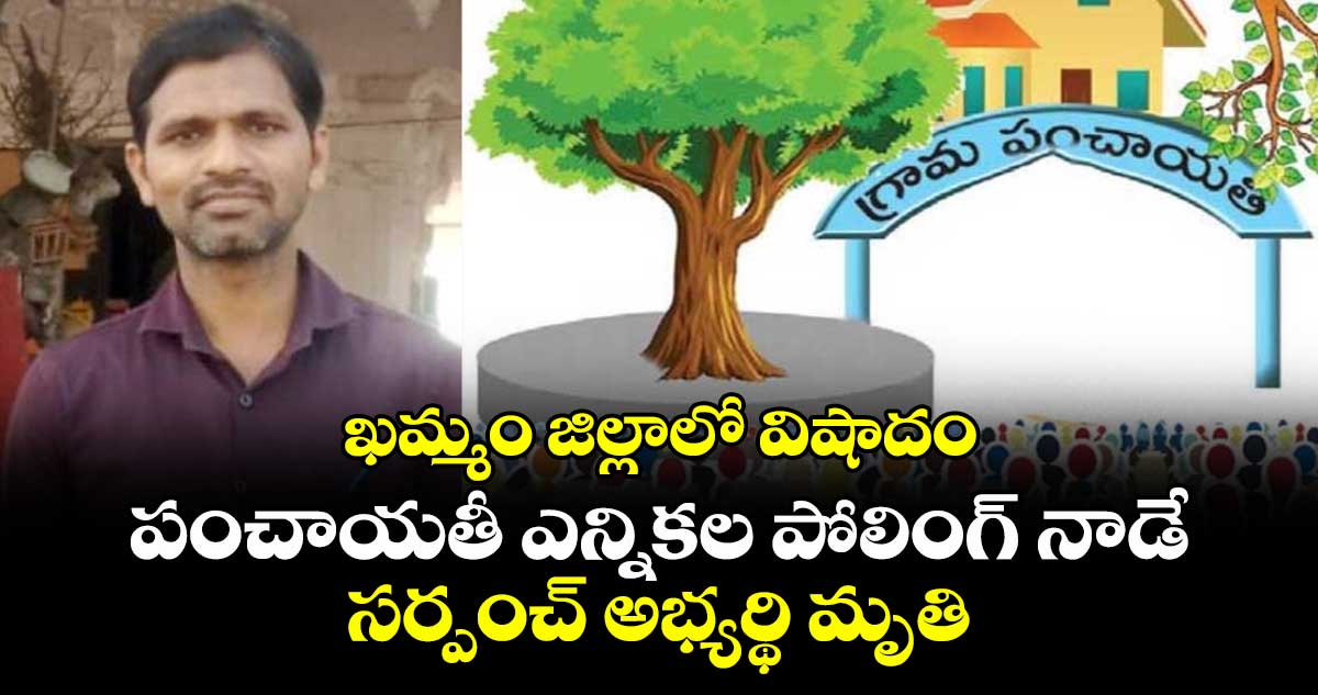 ఖమ్మం జిల్లాలో విషాదం: పంచాయతీ ఎన్నికల పోలింగ్ నాడే  సర్పంచ్ అభ్యర్థి మృతి