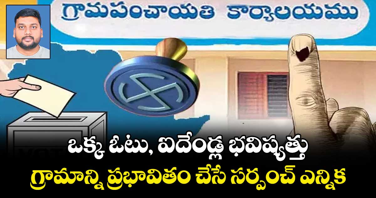 ఒక్క ఓటు, ఐదేండ్ల భవిష్యత్తు: గ్రామాన్ని ప్రభావితం చేసే సర్పంచ్ ఎన్నిక 