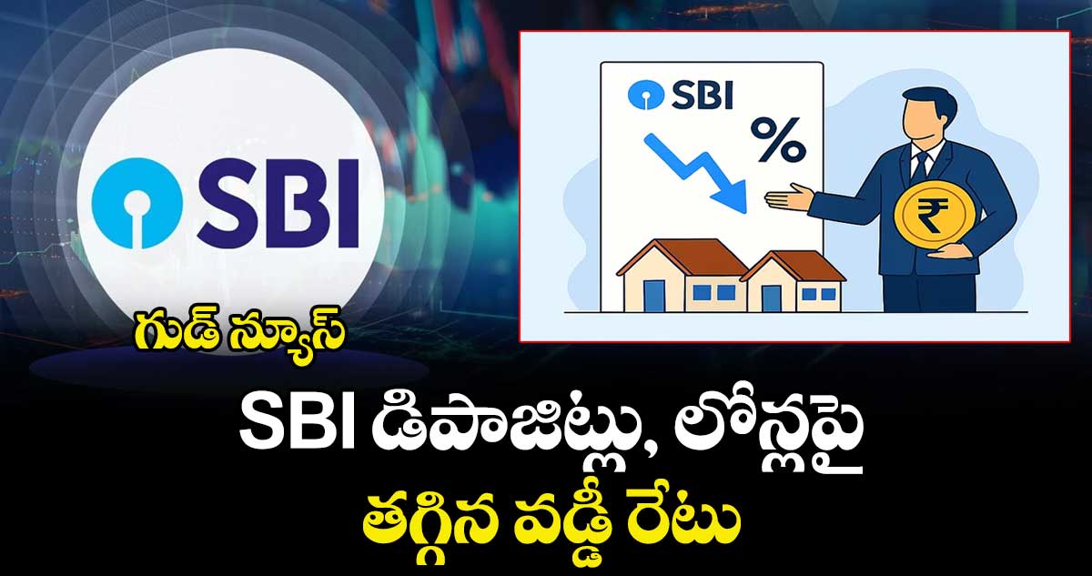 గుడ్ న్యూస్.. SBI డిపాజిట్లు, లోన్లపై తగ్గిన వడ్డీ రేటు