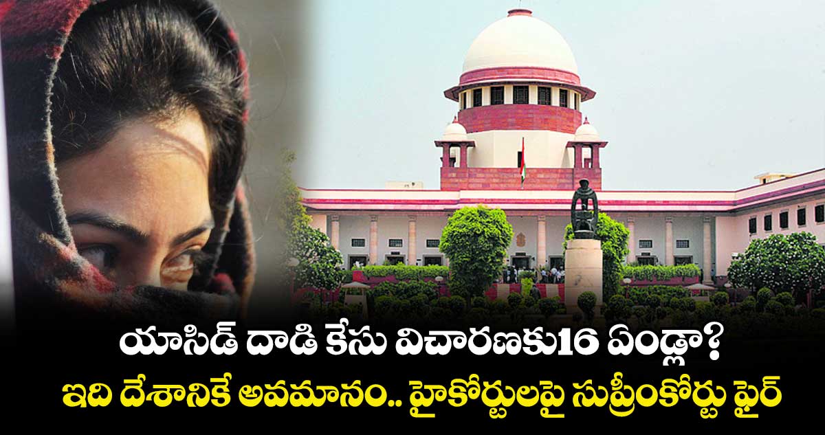 యాసిడ్ దాడి కేసు విచారణకు16 ఏండ్లా?.. ఇది దేశానికే అవమానం..హైకోర్టులపై సుప్రీంకోర్టు ఫైర్ 