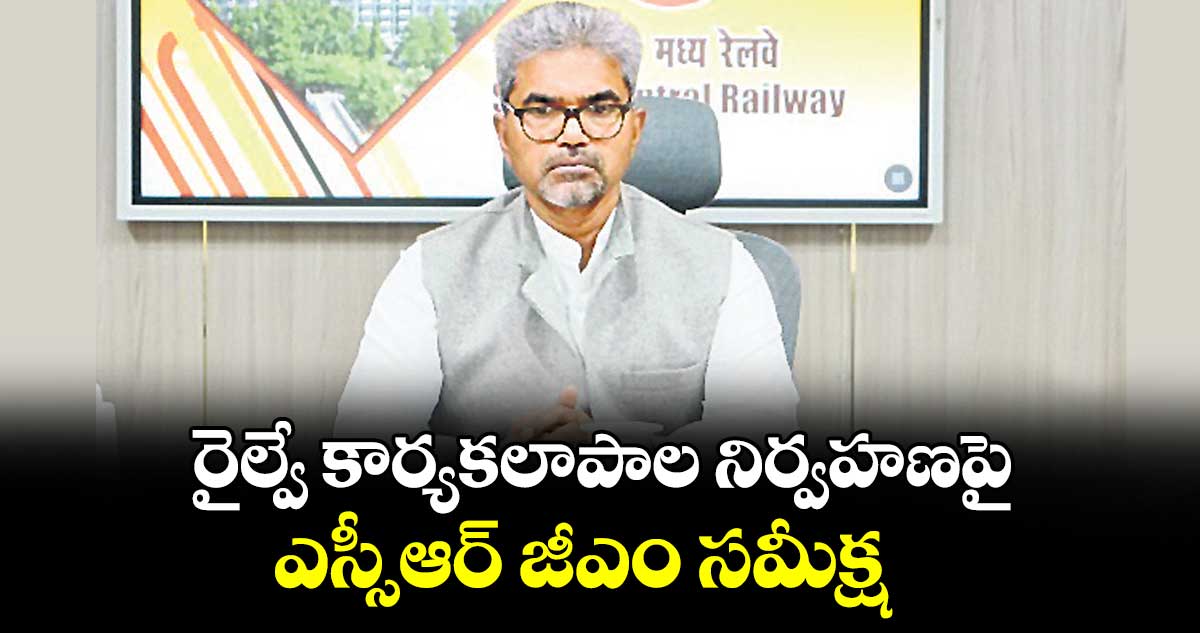 రైల్వే కార్యకలాపాల నిర్వహణపై ఎస్సీఆర్ జీఎం సమీక్ష : జనరల్ మేనేజర్ సంజయ్ కుమార్ శ్రీవాస్తవ