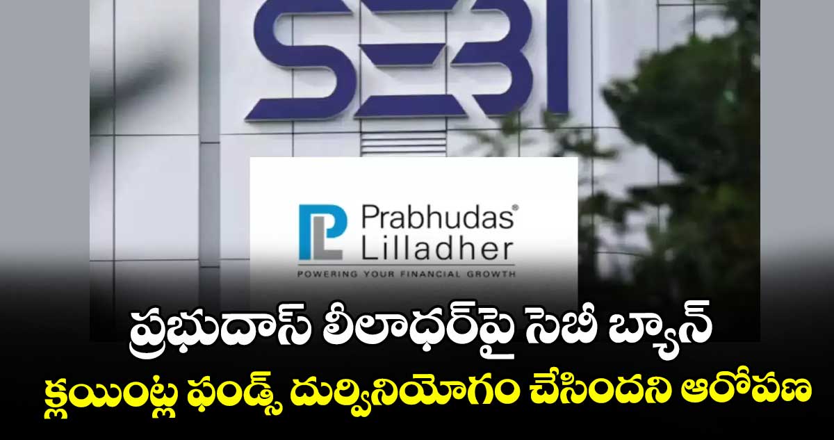 ప్రభుదాస్ లీలాధర్‌‌‌‌‌‌‌‌పై సెబీ బ్యాన్‌‌‌‌.. క్లయింట్ల ఫండ్స్‌‌‌‌ దుర్వినియోగం చేసిందని ఆరోపణ