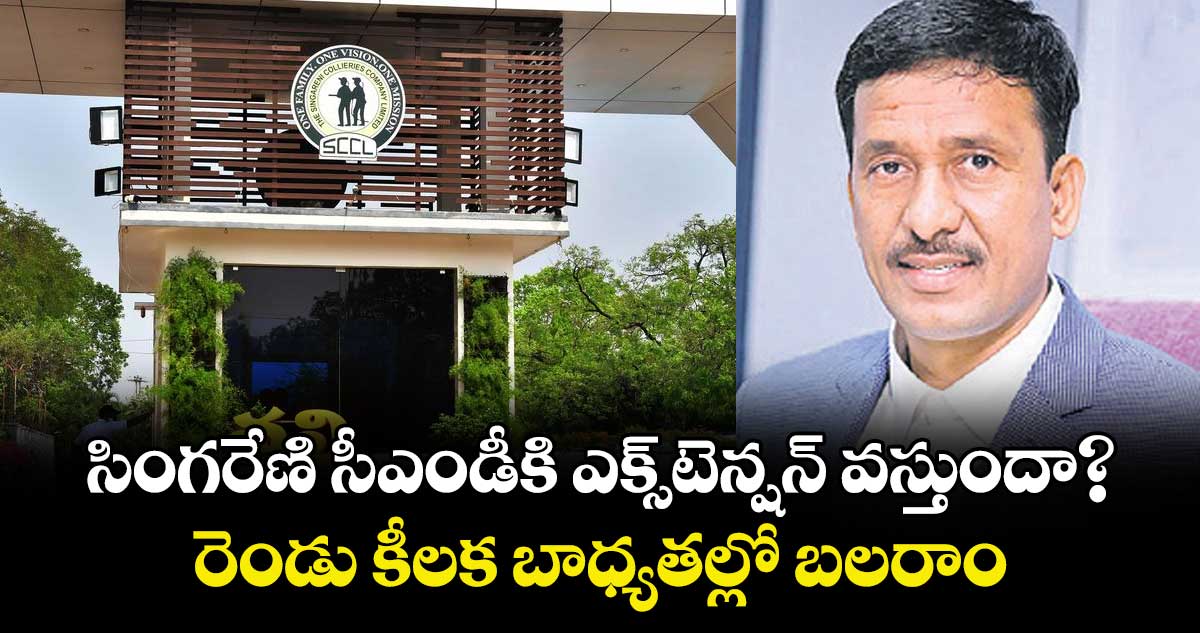 సింగరేణి సీఎండీకి ఎక్స్టెన్షన్ వస్తుందా?.. రెండు కీలక బాధ్యతల్లో బలరాం