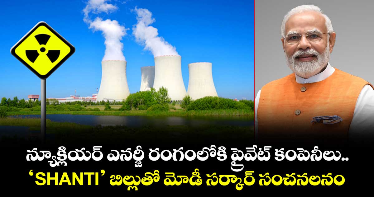 న్యూక్లియర్ ఎనర్జీ రంగంలోకి ప్రైవేట్ కంపెనీలు.. ‘SHANTI’ బిల్లుతో మోడీ సర్కార్ సంచనలనం