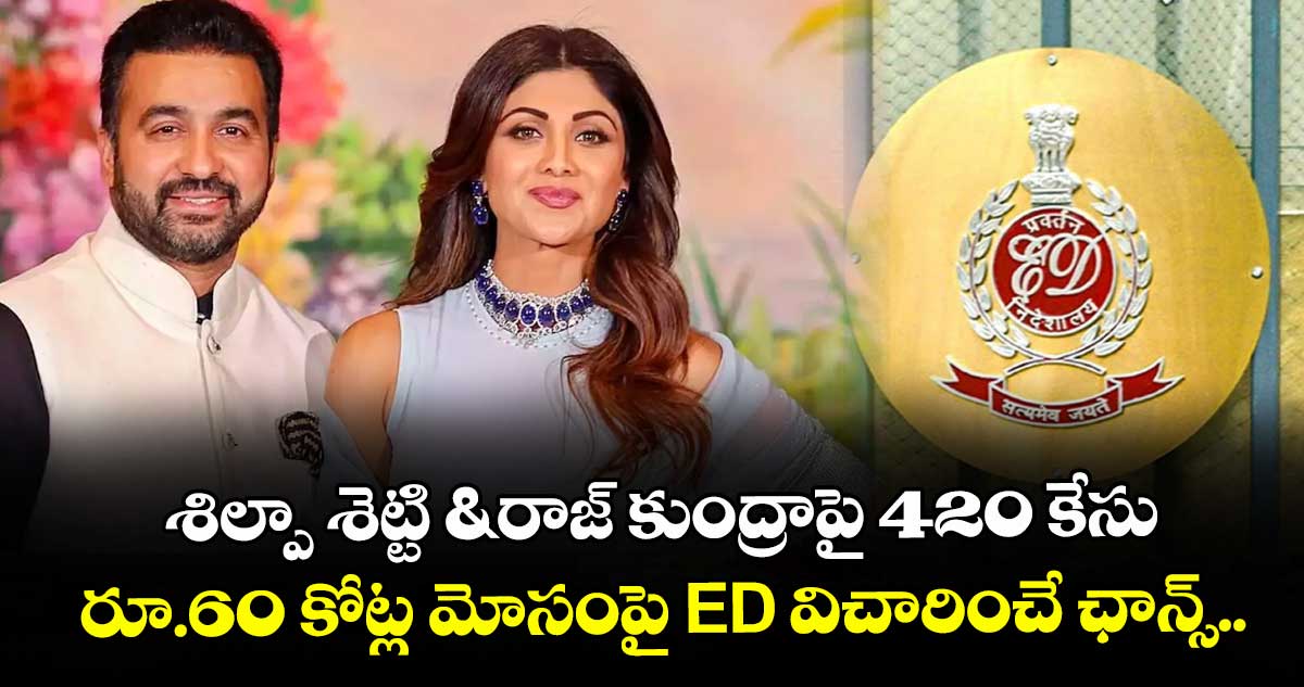 శిల్పా శెట్టి & రాజ్ కుంద్రాపై 420 కేసు.. రూ.60 కోట్ల మోసంపై ED విచారించే ఛాన్స్..