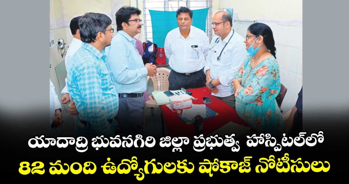 యాదాద్రి భువనగిరి జిల్లా ప్రభుత్వ  హాస్పిటల్‌‌లో  ..82 మంది ఉద్యోగులకు షోకాజ్‌‌ నోటీసులు