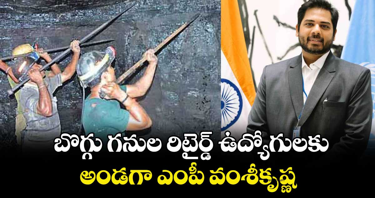 బొగ్గు గనుల రిటైర్డ్ ఉద్యోగులకు అండగా ఎంపీ వంశీకృష్ణ