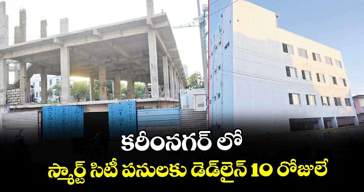కరీంనగర్ లో స్మార్ట్ సిటీ పనులకు డెడ్‌‌‌‌‌‌‌‌లైన్‌‌‌‌‌‌‌‌ 10 రోజులే