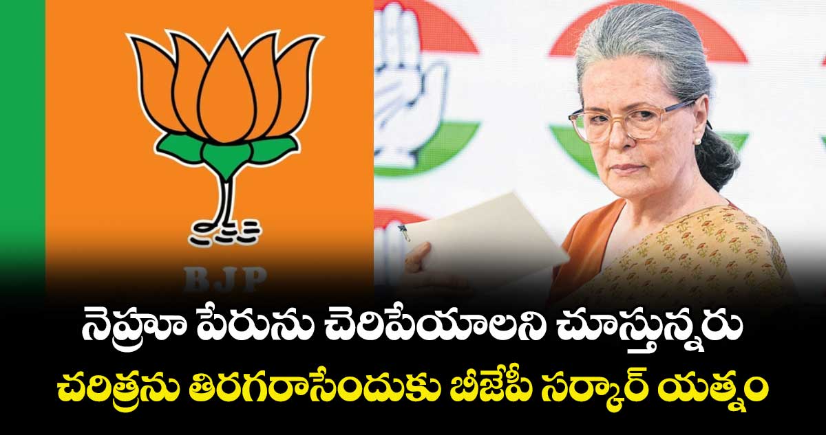 నెహ్రూ పేరును చెరిపేయాలని చూస్తున్నరు..చరిత్రను తిరగరాసేందుకు బీజేపీ సర్కార్ యత్నం: సోనియాగాంధీ 