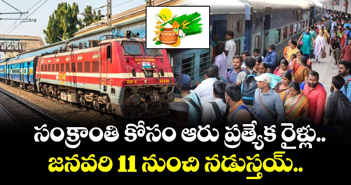 సంక్రాంతి కోసం ఆరు ప్రత్యేక రైళ్లు..జనవరి 11 నుంచి నడుస్తయ్..