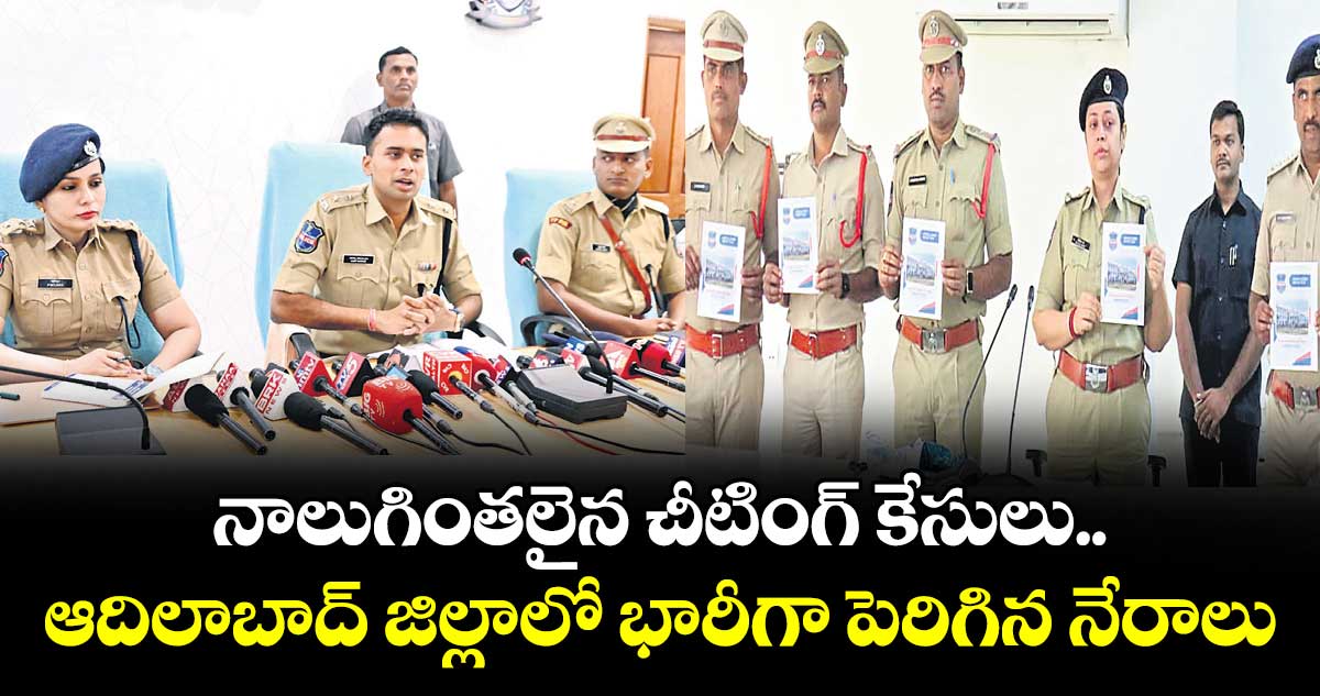 నాలుగింతలైన చీటింగ్ కేసులు..ఆదిలాబాద్ జిల్లాలో భారీగా పెరిగిన నేరాలు