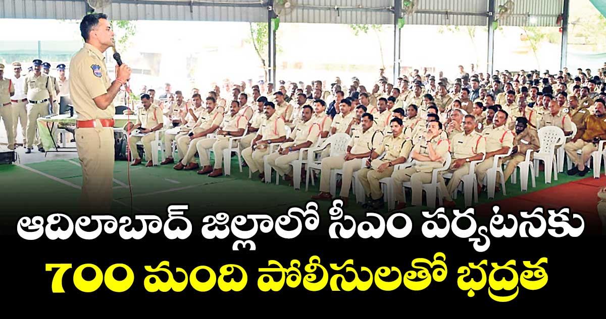 ఆదిలాబాద్ జిల్లాలో సీఎం పర్యటనకు 700 మంది పోలీసులతో భద్రత : ఎస్పీ అఖిల్మహాజన్