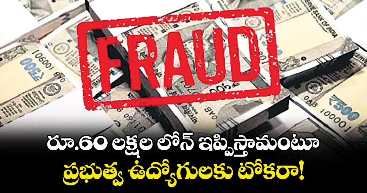 రూ.60 లక్షల లోన్ ఇప్పిస్తామంటూ.. ప్రభుత్వ ఉద్యోగులకు టోకరా!