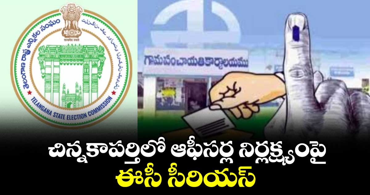 చిన్నకాపర్తిలో ఆఫీసర్ల నిర్లక్ష్యంపై ఈసీ సీరియస్