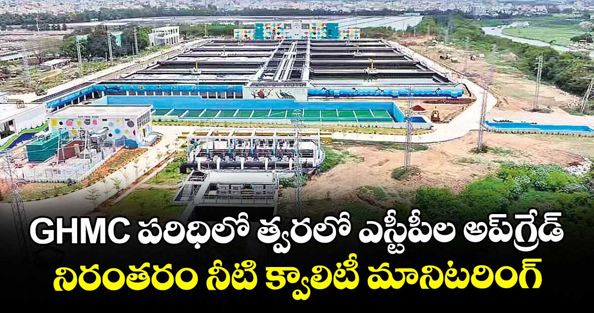 GHMC పరిధిలో త్వరలో ఎస్టీపీల అప్ గ్రేడ్‌‌.. నిరంతరం నీటి క్వాలిటీ మానిటరింగ్