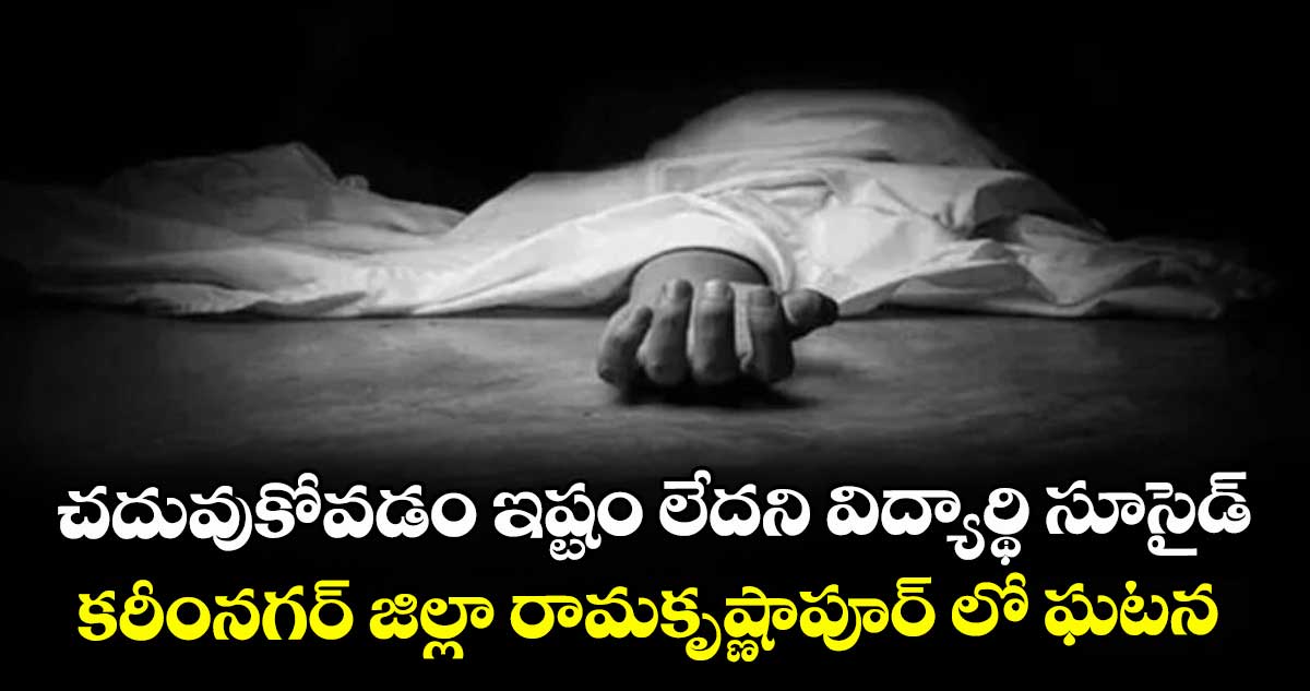చదువుకోవడం ఇష్టం లేదని విద్యార్థి సూసైడ్..కరీంనగర్ జిల్లా రామకృష్ణాపూర్ లో ఘటన