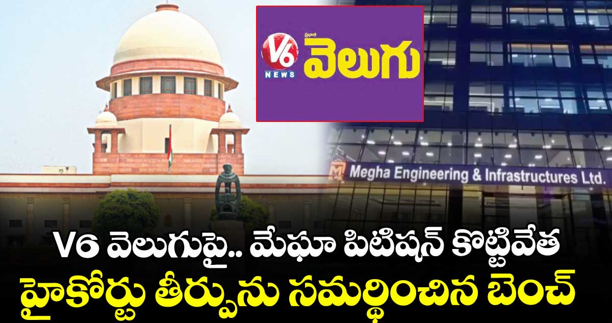V6 వెలుగుపై మేఘా పిటిషన్ కొట్టివేత..హైకోర్టు తీర్పును సమర్థించిన బెంచ్