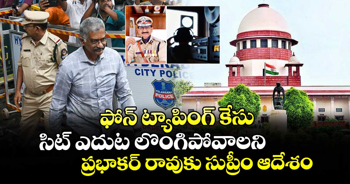 ఫోన్ ట్యాపింగ్ కేసు : సిట్ ఎదుట లొంగిపోవాలని ప్రభాకర్ రావుకు సుప్రీం ఆదేశం