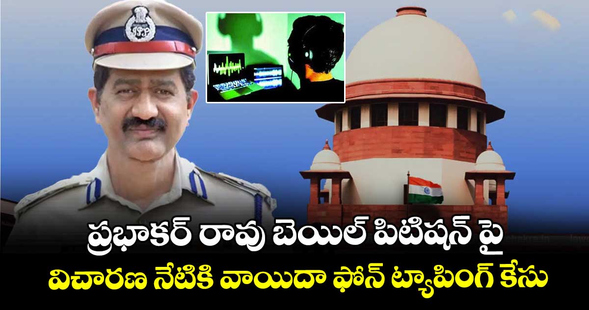 ప్రభాకర్ రావు బెయిల్ పిటిషన్ పై విచారణ నేటికి వాయిదా ఫోన్ ట్యాపింగ్ కేసు