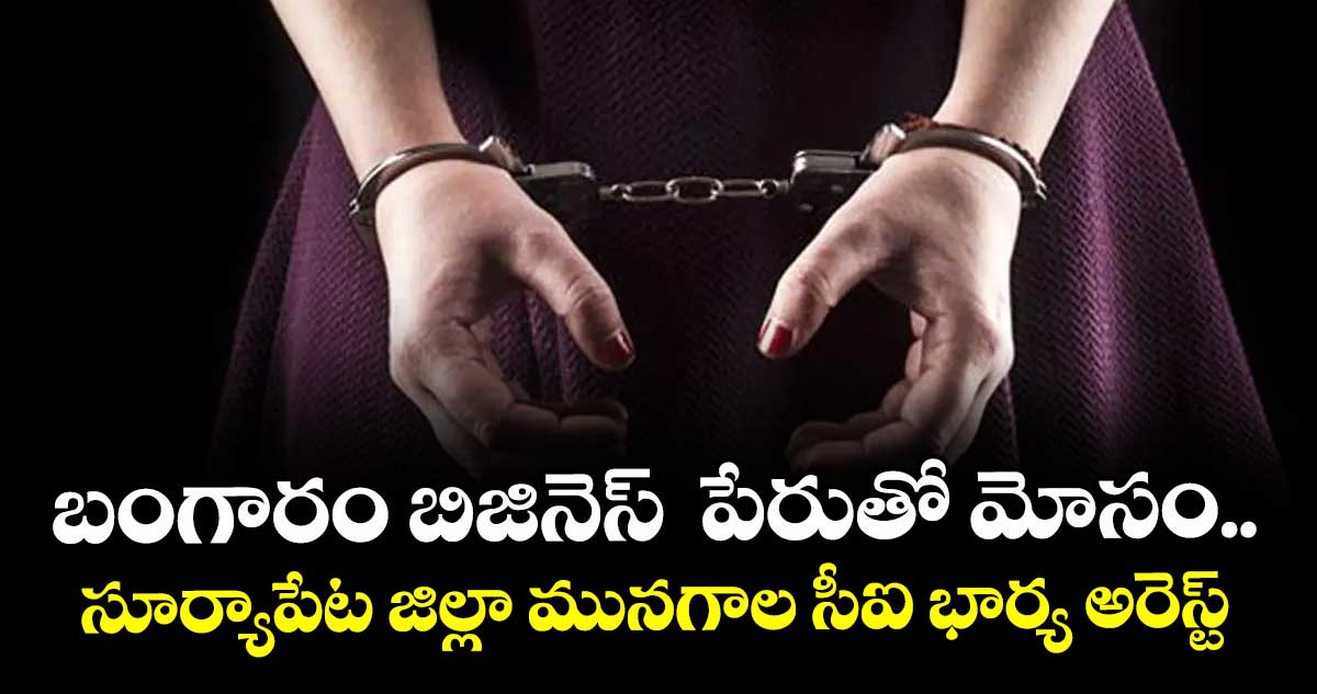 బంగారం బిజినెస్  పేరుతో మోసం.. సూర్యాపేట జిల్లా మునగాల సీఐ భార్య అరెస్ట్