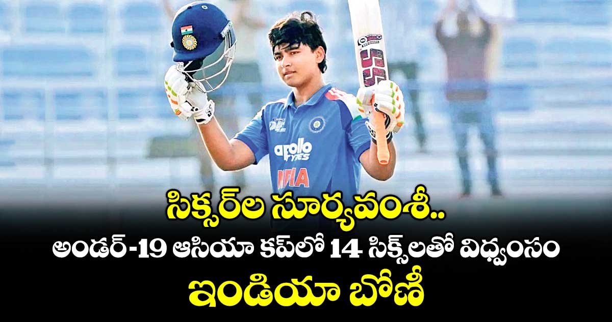 సిక్సర్⁭ల సూర్యవంశీ.. అండర్‌‌-19 ఆసియా కప్‌‌⁭లో 14 సిక్స్⁭లతో విధ్వంసం.. ఇండియా బోణీ