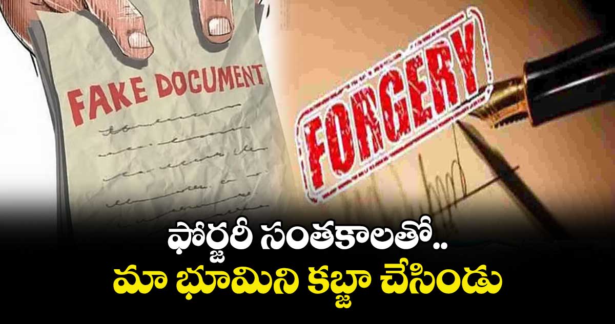 ఫోర్జరీ సంతకాలతో మా భూమిని కబ్జా చేసిండు