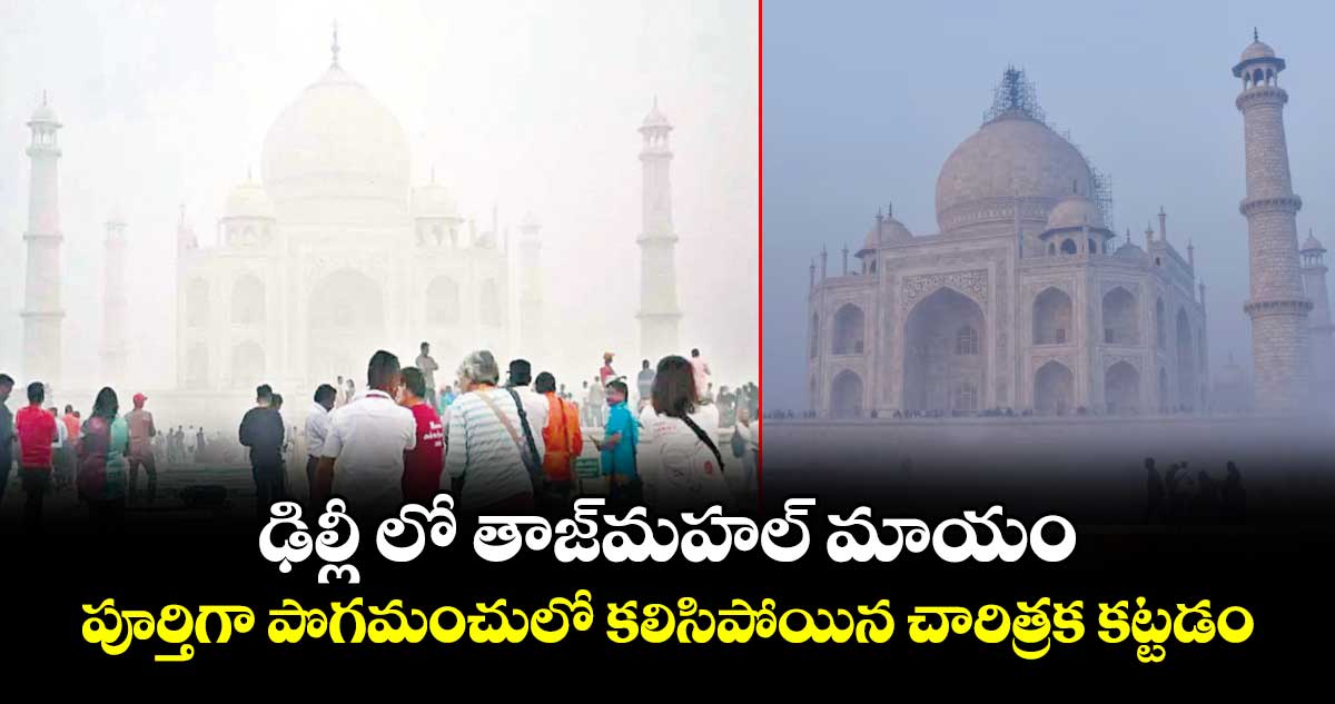 ఢిల్లీ లో  తాజ్‌‌మహల్‌‌ మాయం..పూర్తిగా పొగమంచులో కలిసిపోయిన చారిత్రక కట్టడం