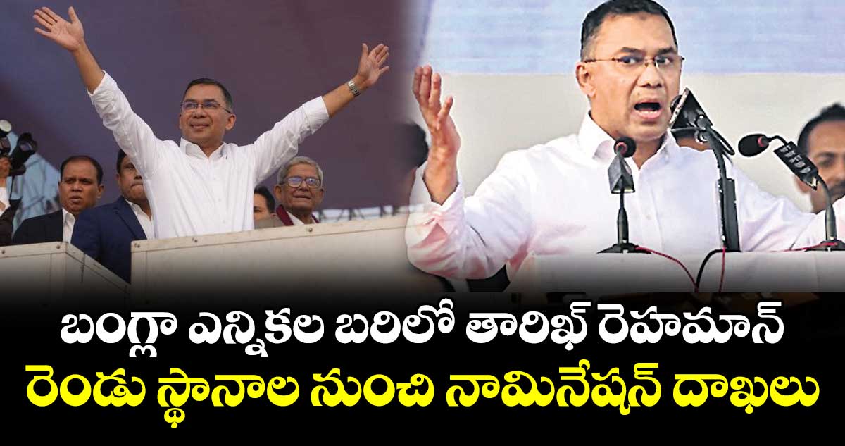 బంగ్లా ఎన్నికల బరిలో తారిఖ్‌‌ రెహమాన్.. రెండు స్థానాల నుంచి నామినేషన్ దాఖలు