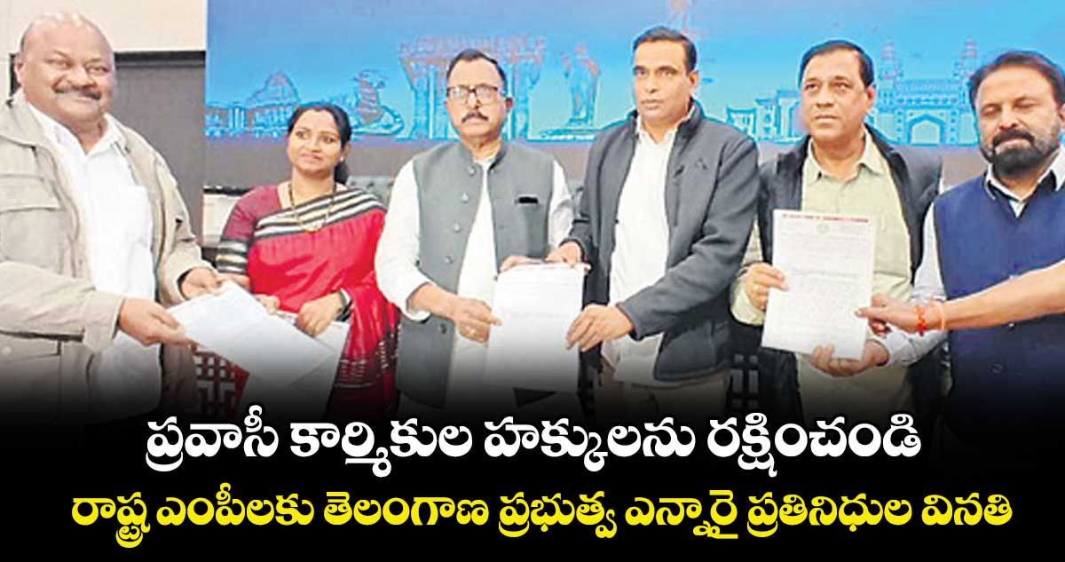 ప్రవాసీ కార్మికుల హక్కులను రక్షించండి..రాష్ట్ర ఎంపీలకు తెలంగాణ ప్రభుత్వ ఎన్నారై ప్రతినిధుల వినతి