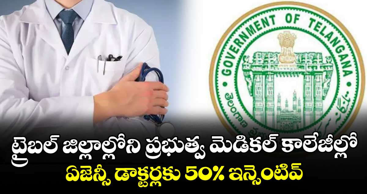 ట్రైబల్ జిల్లాల్లోని ప్రభుత్వ మెడికల్ కాలేజీల్లో ఏజెన్సీ డాక్టర్లకు 50% ఇన్సెంటివ్