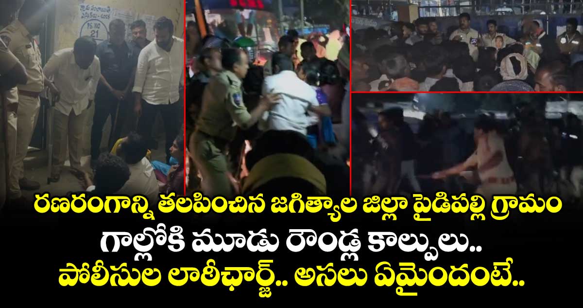 రణరంగాన్ని తలపించిన జగిత్యాల జిల్లా పైడిపల్లి గ్రామం.. గాల్లోకి మూడు రౌండ్ల కాల్పులు.. పోలీసుల లాఠీఛార్జ్.. అసలు ఏమైందంటే..