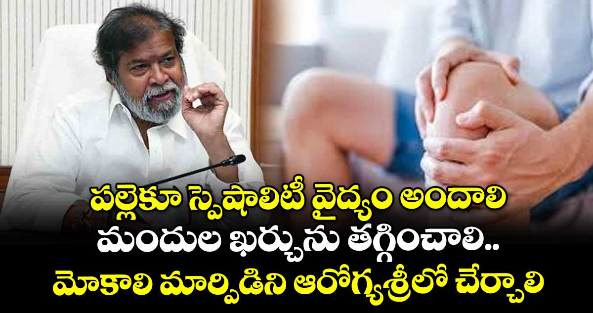 పల్లెకూ స్పెషాలిటీ వైద్యం అందాలి..  మందుల ఖర్చును తగ్గించాలి..మోకాలి మార్పిడిని ఆరోగ్యశ్రీలో చేర్చాలి