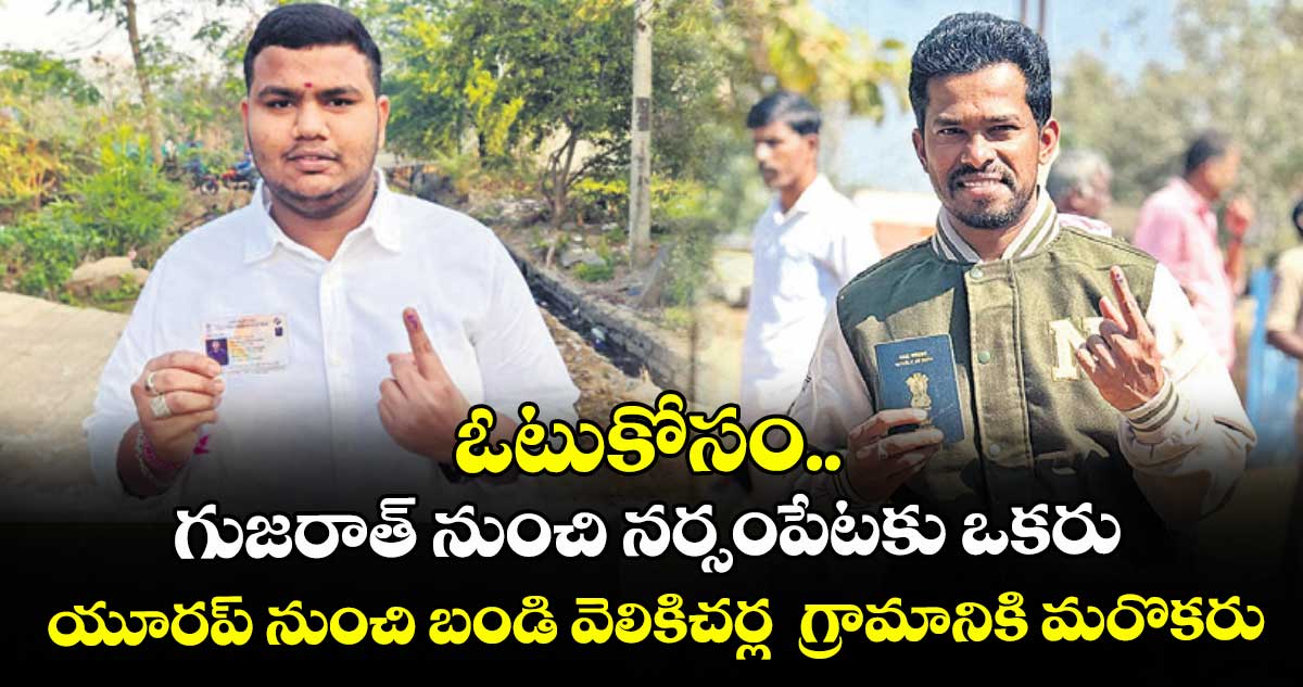 ఓటుకోసం.. గుజరాత్ నుంచి నర్సంపేటకు ఒకరు..యూరప్ నుంచి బండి వెలికిచర్ల  గ్రామానికి మరొకరు